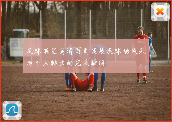 足球明星高清写真集展现球场风采与个人魅力的完美瞬间