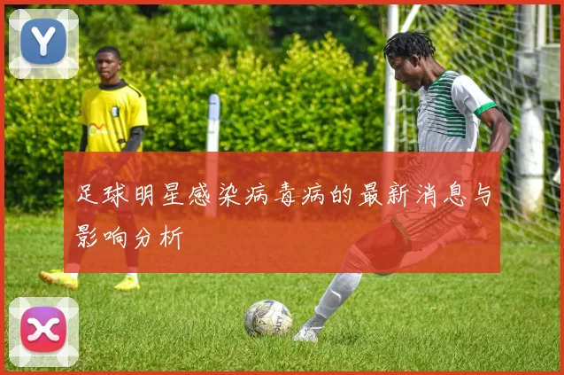 足球明星感染病毒病的最新消息与影响分析