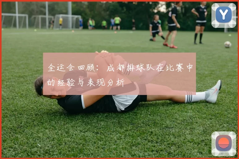 全运会回顾：成都排球队在比赛中的经验与表现分析