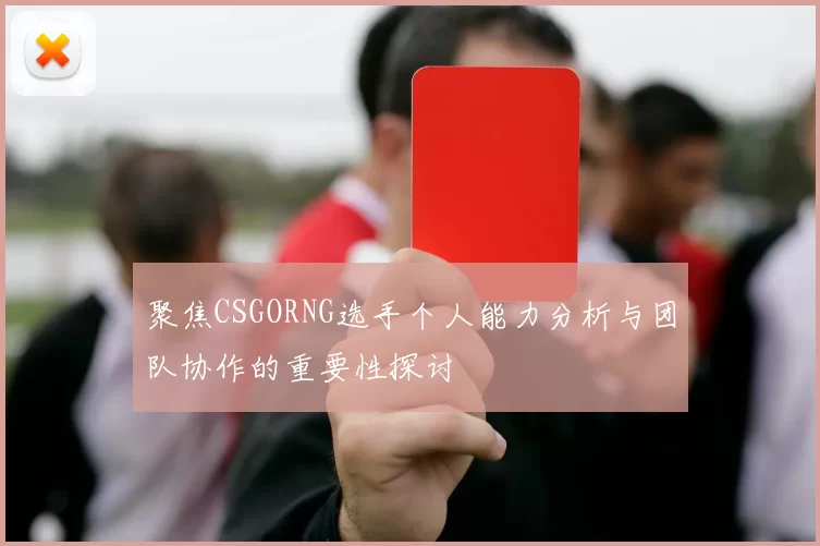 聚焦CSGORNG选手个人能力分析与团队协作的重要性探讨