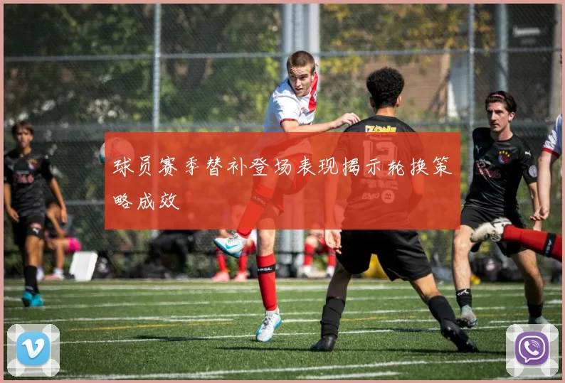 球员赛季替补登场表现揭示轮换策略成效