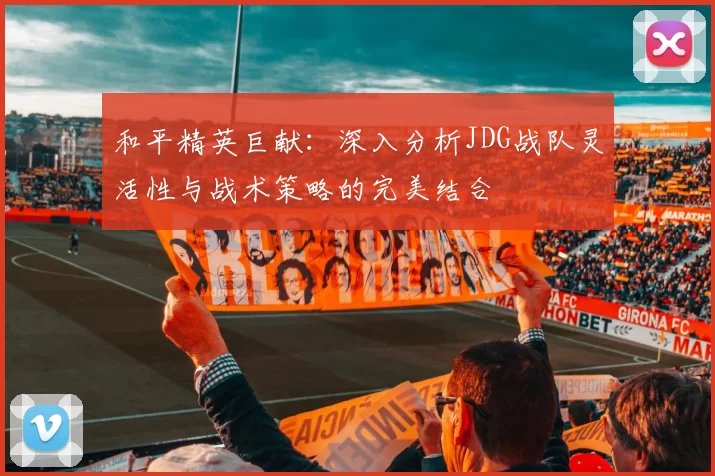 和平精英巨献：深入分析JDG战队灵活性与战术策略的完美结合