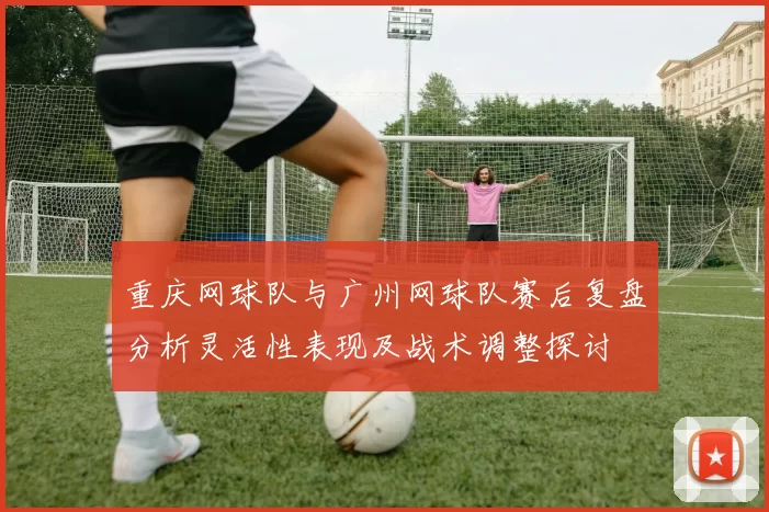 重庆网球队与广州网球队赛后复盘分析灵活性表现及战术调整探讨